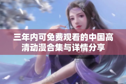三年内可免费观看的中国高清动漫合集与详情分享