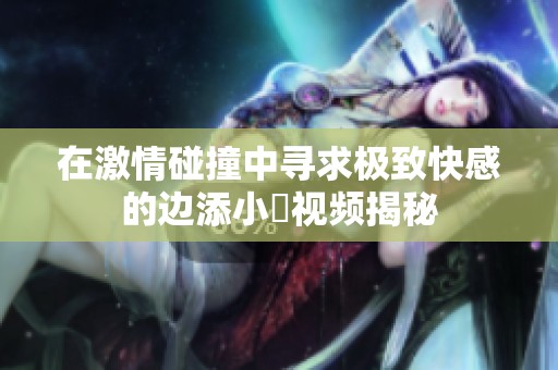 在激情碰撞中寻求极致快感的边添小泬视频揭秘