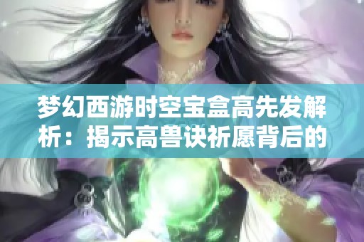 梦幻西游时空宝盒高先发解析：揭示高兽诀祈愿背后的赌局艺术