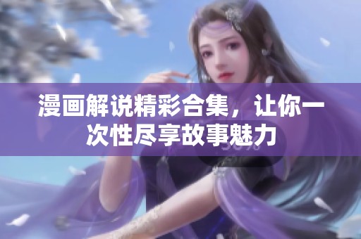 漫画解说精彩合集，让你一次性尽享故事魅力