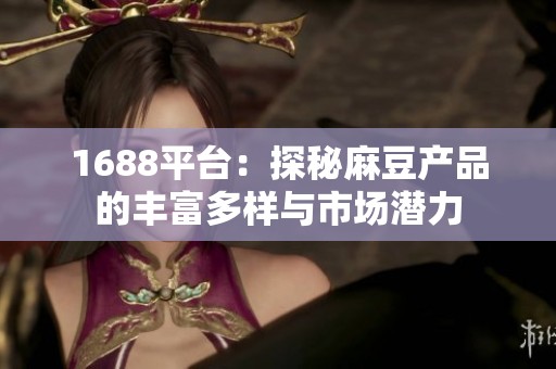 1688平台：探秘麻豆产品的丰富多样与市场潜力