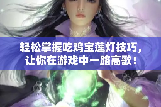 轻松掌握吃鸡宝莲灯技巧，让你在游戏中一路高歌！