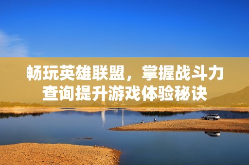 畅玩英雄联盟，掌握战斗力查询提升游戏体验秘诀
