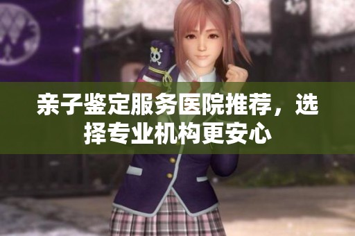 亲子鉴定服务医院推荐，选择专业机构更安心