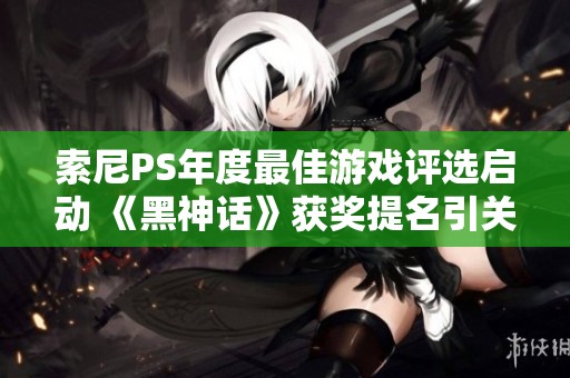 索尼PS年度最佳游戏评选启动 《黑神话》获奖提名引关注