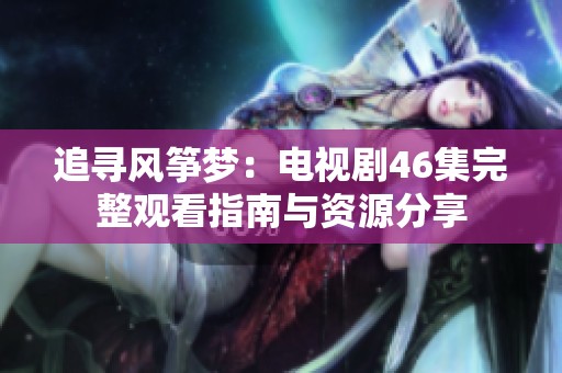 追寻风筝梦：电视剧46集完整观看指南与资源分享