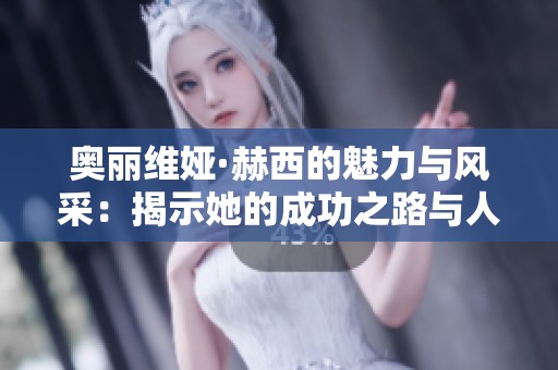 奥丽维娅·赫西的魅力与风采：揭示她的成功之路与人生故事