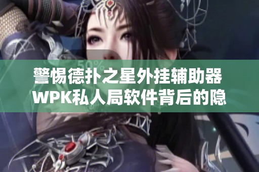 警惕德扑之星外挂辅助器 WPK私人局软件背后的隐患与风险