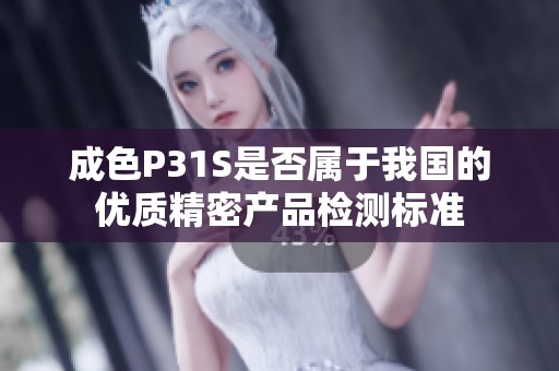 成色P31S是否属于我国的优质精密产品检测标准