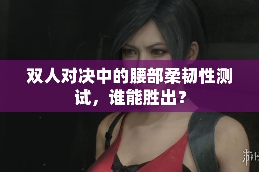 双人对决中的腰部柔韧性测试，谁能胜出？