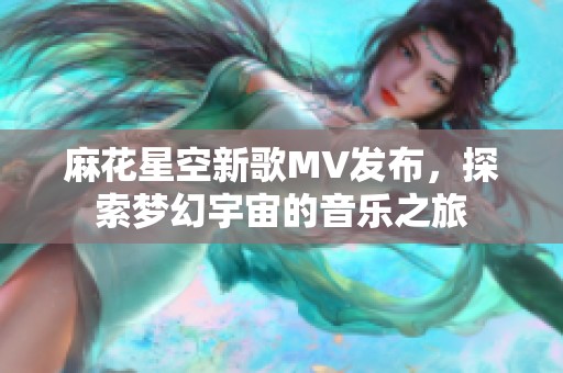 麻花星空新歌MV发布，探索梦幻宇宙的音乐之旅