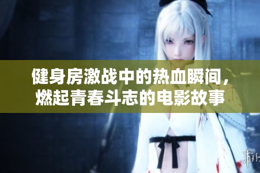 健身房激战中的热血瞬间，燃起青春斗志的电影故事