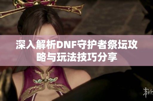深入解析DNF守护者祭坛攻略与玩法技巧分享