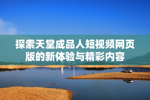 探索天堂成品人短视频网页版的新体验与精彩内容