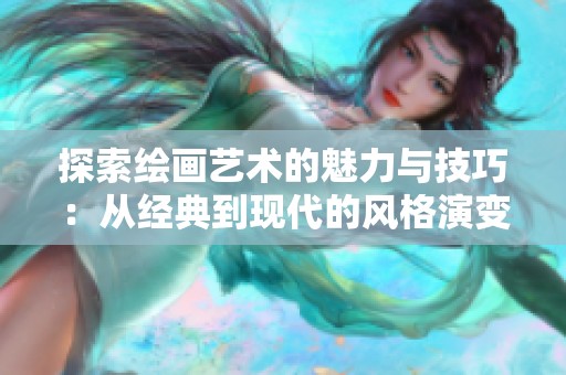 探索绘画艺术的魅力与技巧：从经典到现代的风格演变