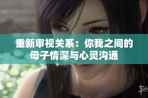 重新审视关系：你我之间的母子情深与心灵沟通