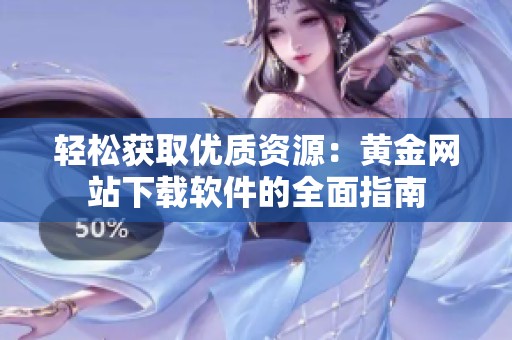轻松获取优质资源：黄金网站下载软件的全面指南