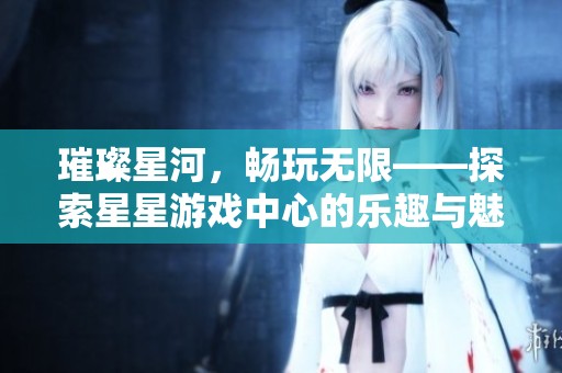 璀璨星河，畅玩无限——探索星星游戏中心的乐趣与魅力