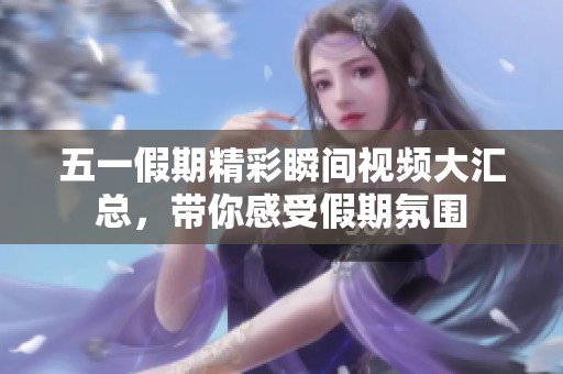 五一假期精彩瞬间视频大汇总，带你感受假期氛围