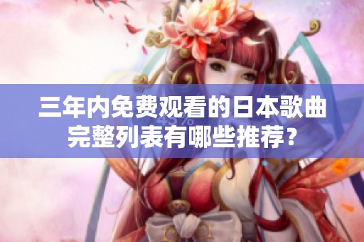 三年内免费观看的日本歌曲完整列表有哪些推荐？