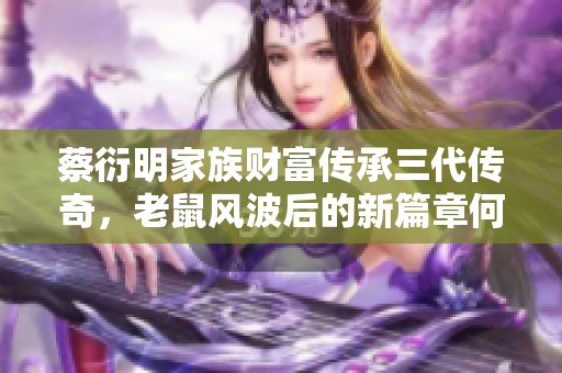 蔡衍明家族财富传承三代传奇，老鼠风波后的新篇章何去何从