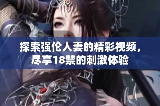 探索强伦人妻的精彩视频，尽享18禁的刺激体验