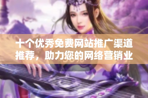 十个优秀免费网站推广渠道推荐，助力您的网络营销业务