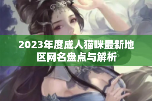 2023年度成人猫咪最新地区网名盘点与解析
