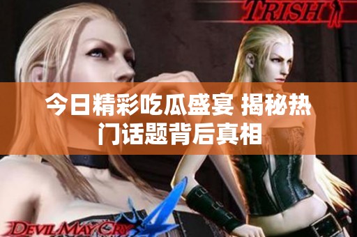 今日精彩吃瓜盛宴 揭秘热门话题背后真相