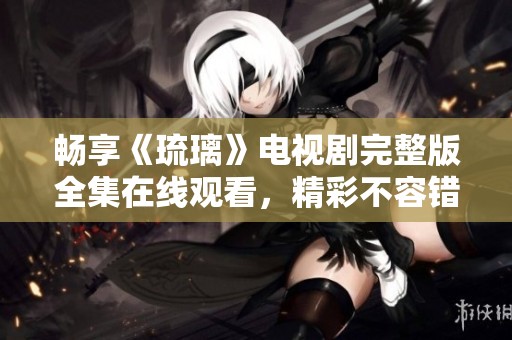 畅享《琉璃》电视剧完整版全集在线观看，精彩不容错过
