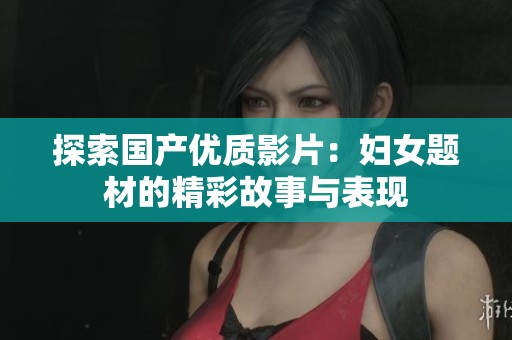 探索国产优质影片：妇女题材的精彩故事与表现