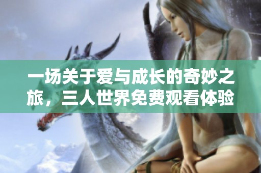 一场关于爱与成长的奇妙之旅，三人世界免费观看体验