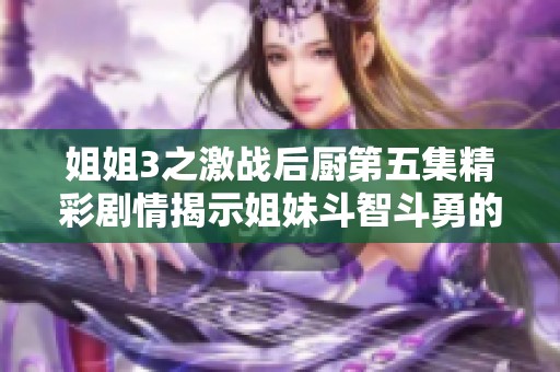 姐姐3之激战后厨第五集精彩剧情揭示姐妹斗智斗勇的新高潮