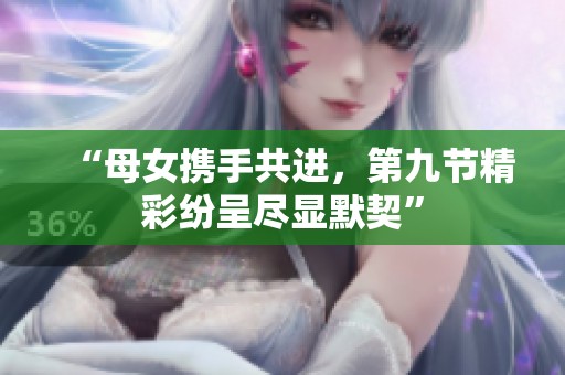 “母女携手共进，第九节精彩纷呈尽显默契”
