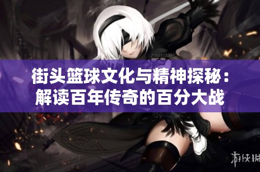 街头篮球文化与精神探秘：解读百年传奇的百分大战
