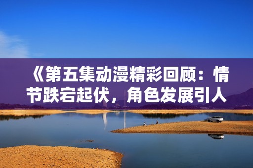 《第五集动漫精彩回顾：情节跌宕起伏，角色发展引人入胜》