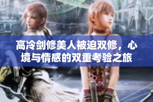 高冷剑修美人被迫双修，心境与情感的双重考验之旅