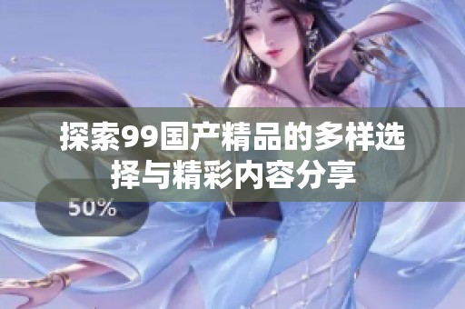探索99国产精品的多样选择与精彩内容分享