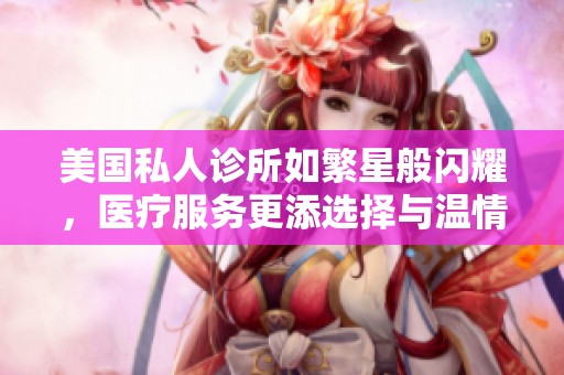 美国私人诊所如繁星般闪耀，医疗服务更添选择与温情