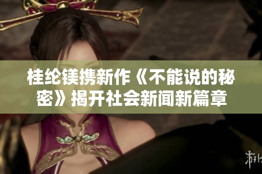 桂纶镁携新作《不能说的秘密》揭开社会新闻新篇章