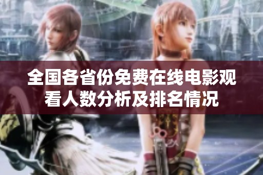 全国各省份免费在线电影观看人数分析及排名情况
