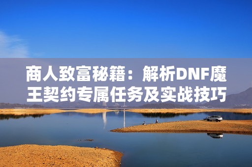 商人致富秘籍：解析DNF魔王契约专属任务及实战技巧