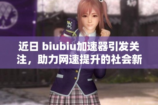近日 biubiu加速器引发关注，助力网速提升的社会新闻