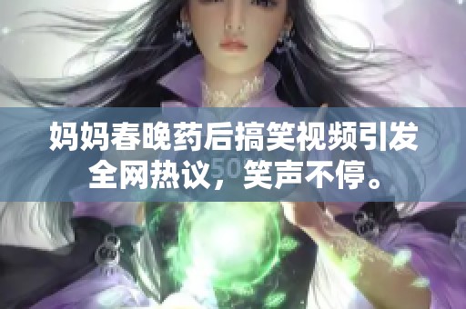 妈妈春晚药后搞笑视频引发全网热议，笑声不停。