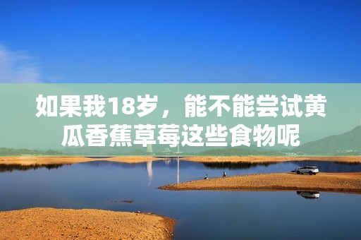 如果我18岁，能不能尝试黄瓜香蕉草莓这些食物呢