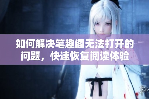 如何解决笔趣阁无法打开的问题，快速恢复阅读体验