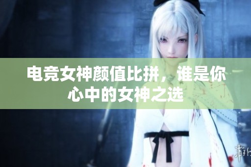 电竞女神颜值比拼，谁是你心中的女神之选