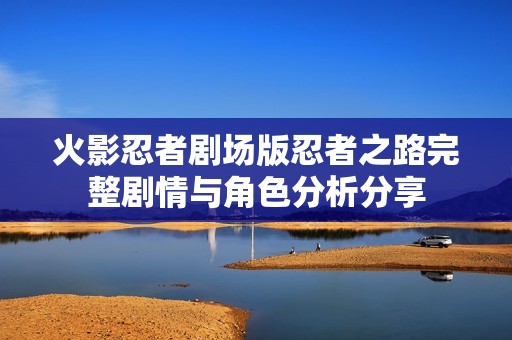 火影忍者剧场版忍者之路完整剧情与角色分析分享
