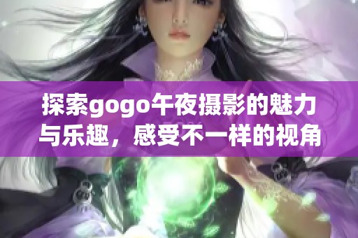 探索gogo午夜摄影的魅力与乐趣，感受不一样的视角与灵感