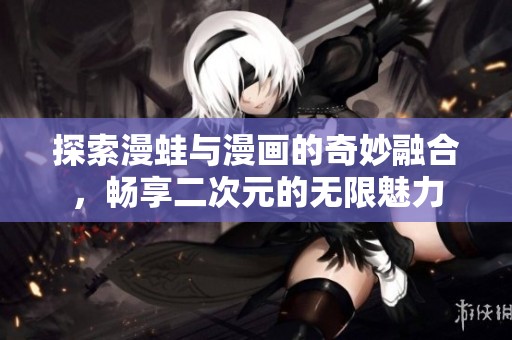 探索漫蛙与漫画的奇妙融合，畅享二次元的无限魅力